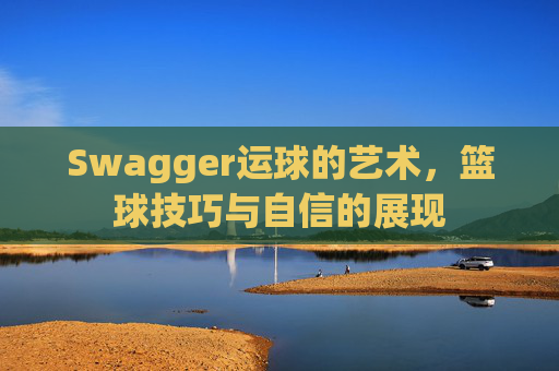 Swagger运球的艺术，篮球技巧与自信的展现